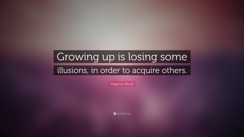 Virginia Woolf Quote: “Growing up is losing some illusions, in order to acquire others.”