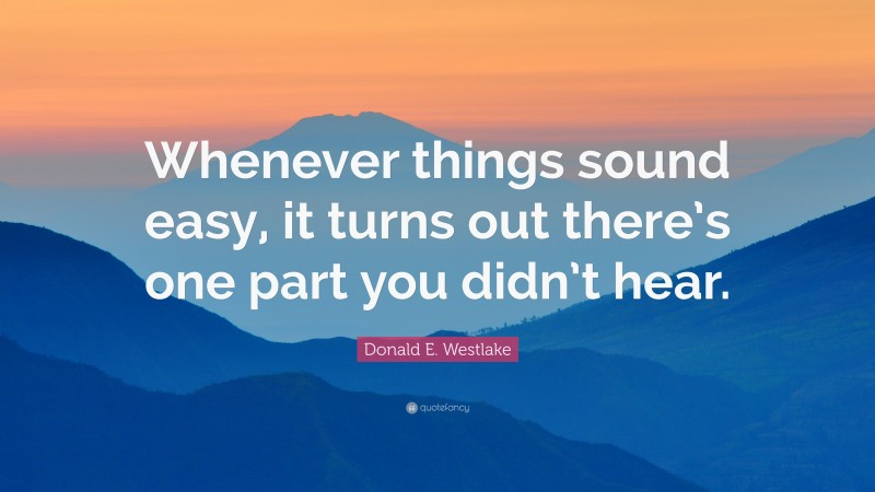 Donald E. Westlake Quote: “Whenever things sound easy, it turns out there’s one part you didn’t hear.”