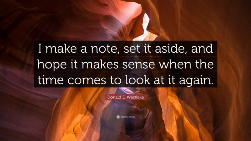 Donald E. Westlake Quote: “I make a note, set it aside, and hope it makes sense when the time comes to look at it again.”