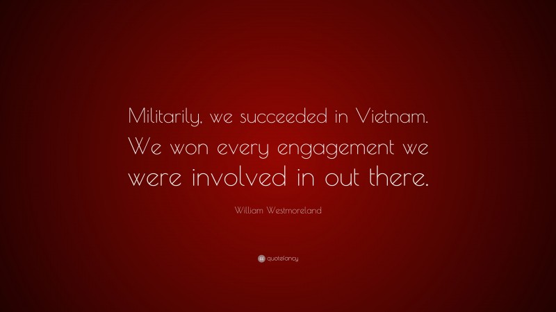 William Westmoreland Quote: “Militarily, we succeeded in Vietnam. We won every engagement we were involved in out there.”