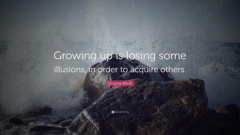 Virginia Woolf Quote: “Growing up is losing some illusions, in order to acquire others.”