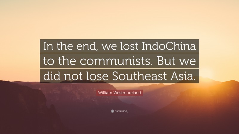 William Westmoreland Quote: “In the end, we lost IndoChina to the communists. But we did not lose Southeast Asia.”