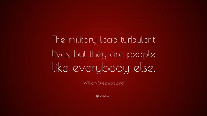 William Westmoreland Quote: “The military lead turbulent lives, but they are people like everybody else.”