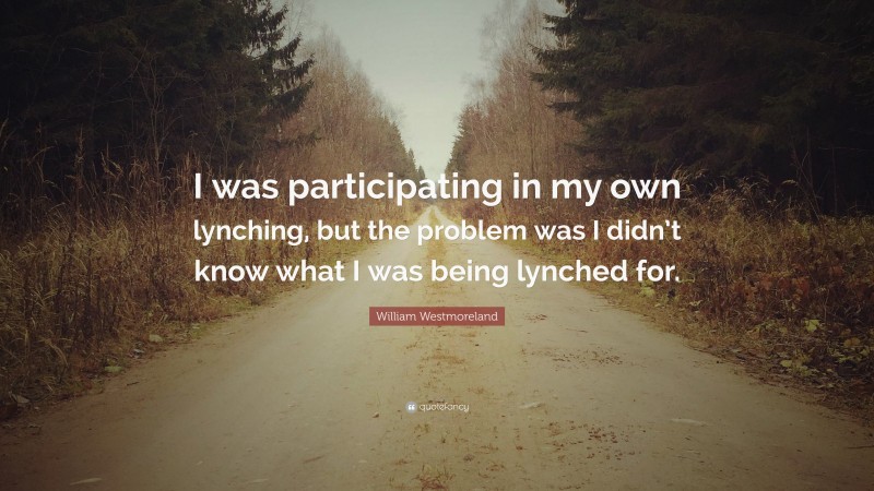 William Westmoreland Quote: “I was participating in my own lynching, but the problem was I didn’t know what I was being lynched for.”