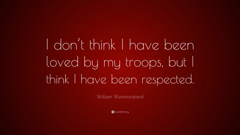 William Westmoreland Quote: “I don’t think I have been loved by my troops, but I think I have been respected.”