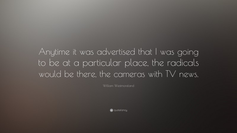 William Westmoreland Quote: “Anytime it was advertised that I was going to be at a particular place, the radicals would be there, the cameras with TV news.”
