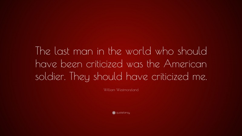 William Westmoreland Quote: “The last man in the world who should have been criticized was the American soldier. They should have criticized me.”
