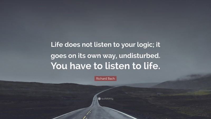 Richard Bach Quote: “Life does not listen to your logic; it goes on its own way, undisturbed. You have to listen to life.”