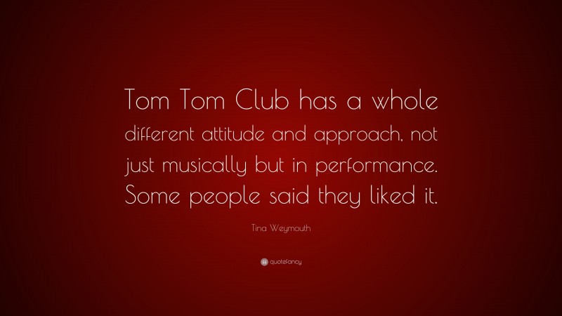 Tina Weymouth Quote: “Tom Tom Club has a whole different attitude and approach, not just musically but in performance. Some people said they liked it.”