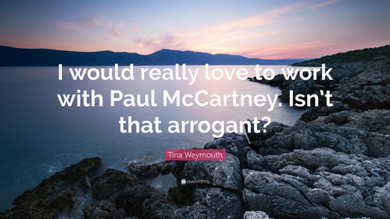 Tina Weymouth Quote: “I would really love to work with Paul McCartney. Isn’t that arrogant?”