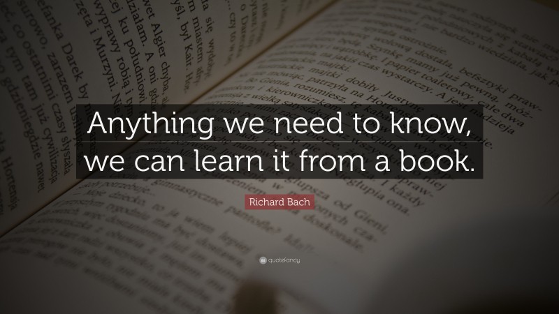 Richard Bach Quote: “Anything we need to know, we can learn it from a book.”