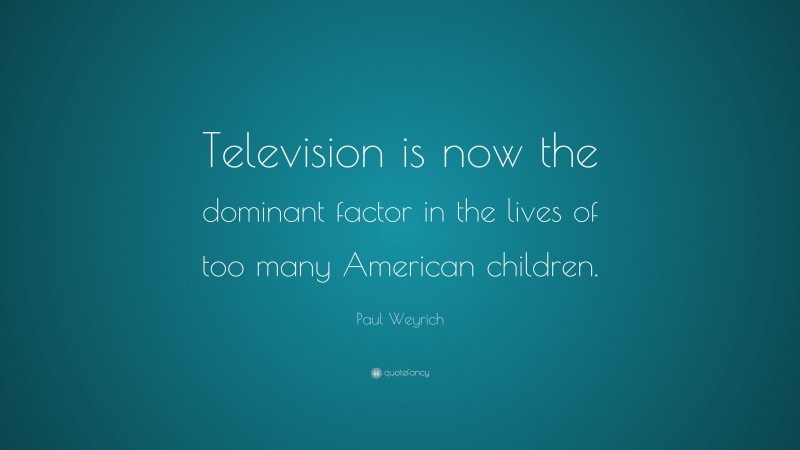 Paul Weyrich Quote: “Television is now the dominant factor in the lives of too many American children.”