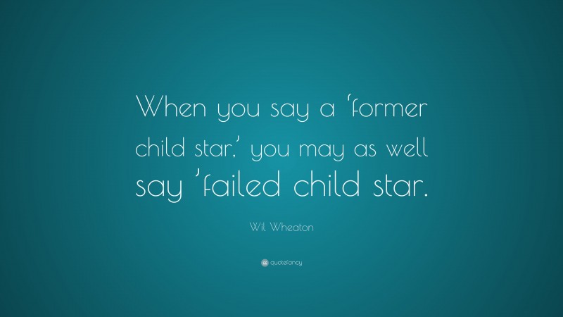 Wil Wheaton Quote: “When you say a ‘former child star,’ you may as well say ’failed child star.”