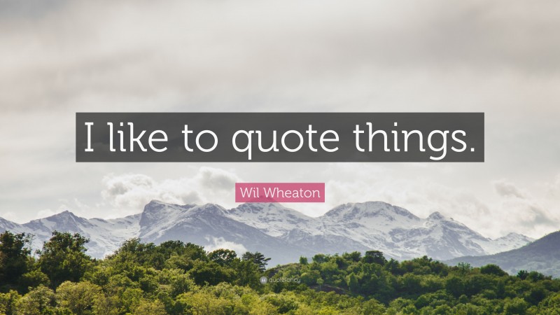 Wil Wheaton Quote: “I like to quote things.”