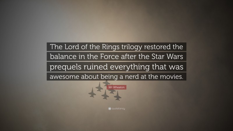Wil Wheaton Quote: “The Lord of the Rings trilogy restored the balance in the Force after the Star Wars prequels ruined everything that was awesome about being a nerd at the movies.”