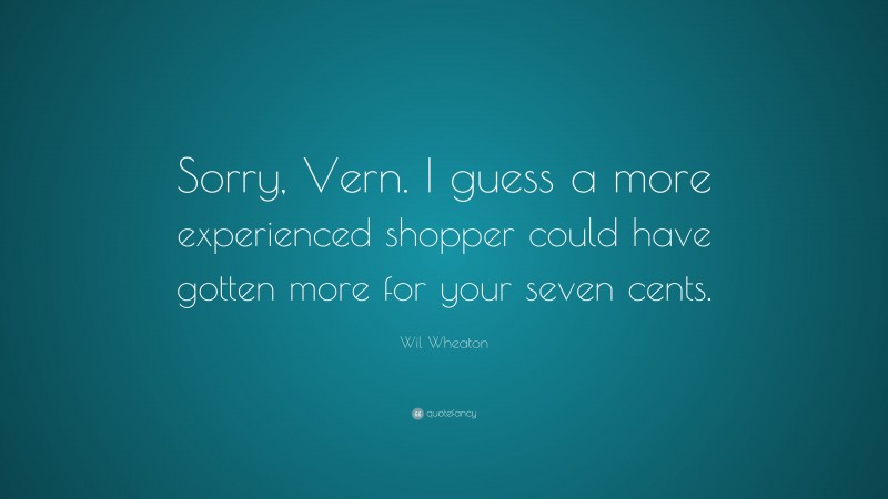 Wil Wheaton Quote: “Sorry, Vern. I guess a more experienced shopper could have gotten more for your seven cents.”