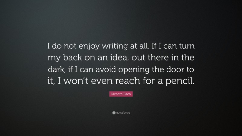 Richard Bach Quote: “I do not enjoy writing at all. If I can turn my back on an idea, out there in the dark, if I can avoid opening the door to it, I won’t even reach for a pencil.”