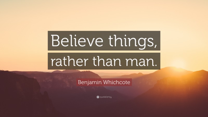Benjamin Whichcote Quote: “Believe things, rather than man.”