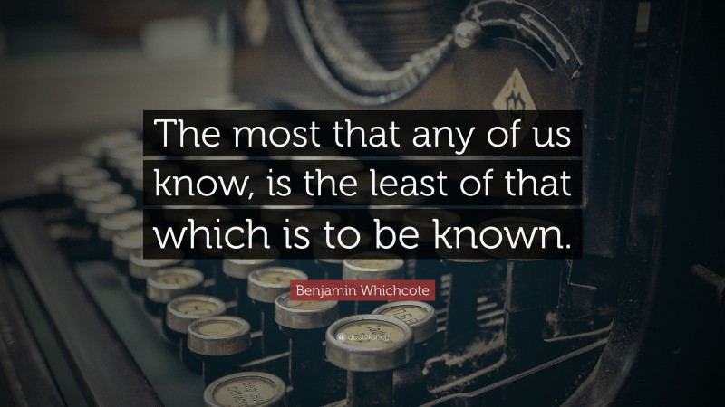 Benjamin Whichcote Quote: “The most that any of us know, is the least of that which is to be known.”