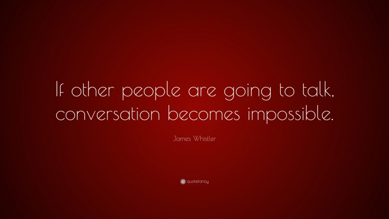 James Whistler Quote: “If other people are going to talk, conversation becomes impossible.”
