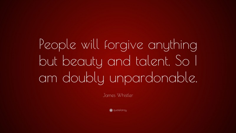 James Whistler Quote: “People will forgive anything but beauty and talent. So I am doubly unpardonable.”