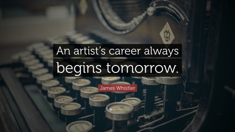 James Whistler Quote: “An artist’s career always begins tomorrow.”
