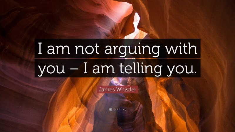 James Whistler Quote: “I am not arguing with you – I am telling you.”