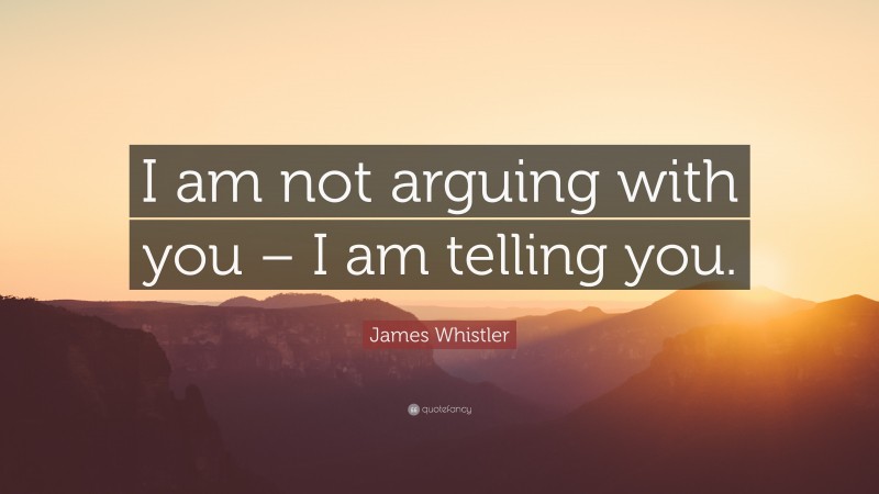 James Whistler Quote: “I am not arguing with you – I am telling you.”