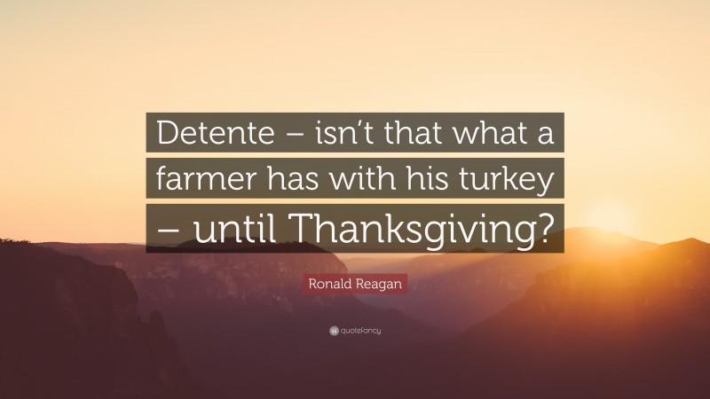 Ronald Reagan Quote: “Detente – isn’t that what a farmer has with his turkey – until Thanksgiving?”