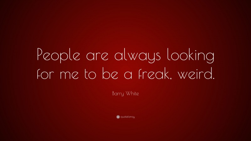 Barry White Quote: “People are always looking for me to be a freak, weird.”