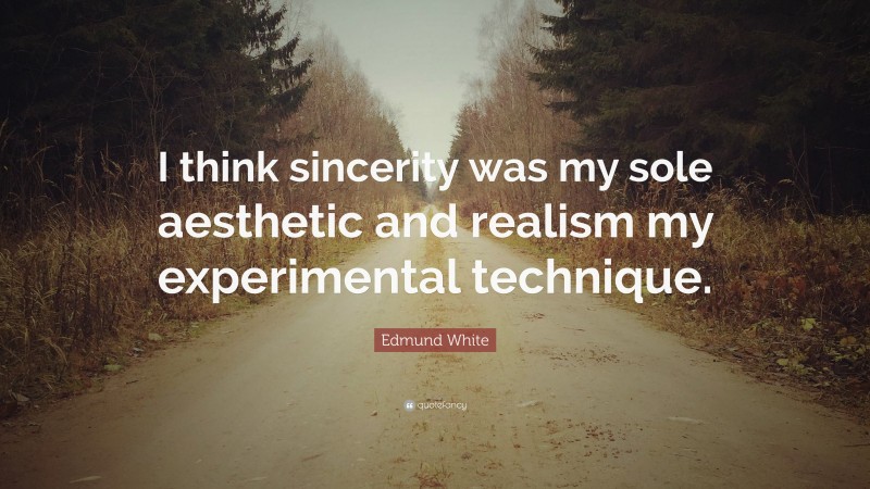 Edmund White Quote: “I think sincerity was my sole aesthetic and realism my experimental technique.”