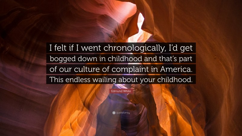 Edmund White Quote: “I felt if I went chronologically, I’d get bogged down in childhood and that’s part of our culture of complaint in America. This endless wailing about your childhood.”