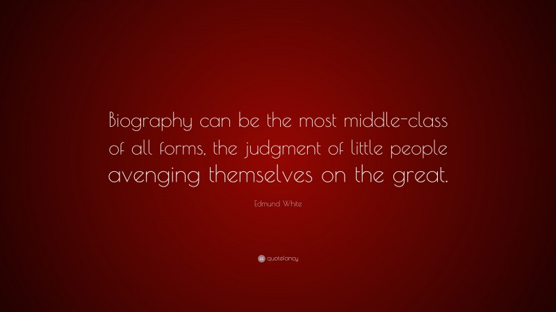 Edmund White Quote: “Biography can be the most middle-class of all forms, the judgment of little people avenging themselves on the great.”