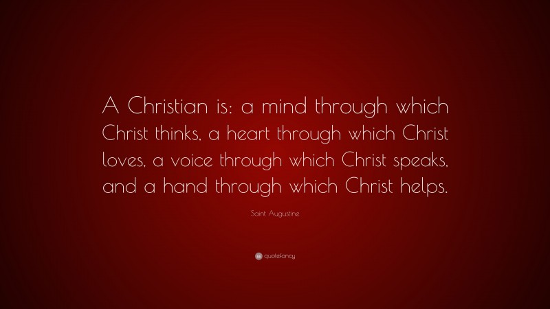 Saint Augustine Quote: “A Christian is: a mind through which Christ thinks, a heart through which Christ loves, a voice through which Christ speaks, and a hand through which Christ helps.”