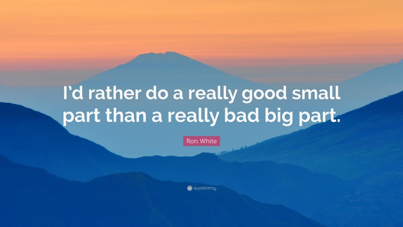 Ron White Quote: “I’d rather do a really good small part than a really bad big part.”
