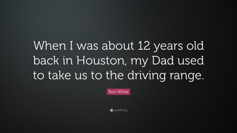 Ron White Quote: “When I was about 12 years old back in Houston, my Dad used to take us to the driving range.”