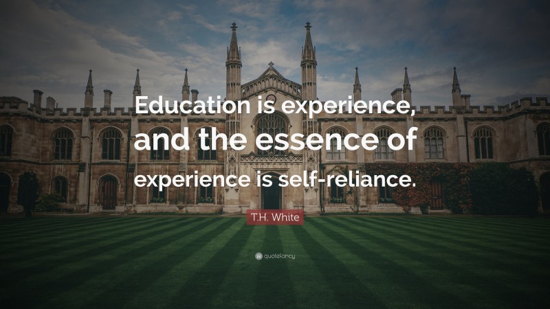 T.H. White Quote: “Education is experience, and the essence of experience is self-reliance.”