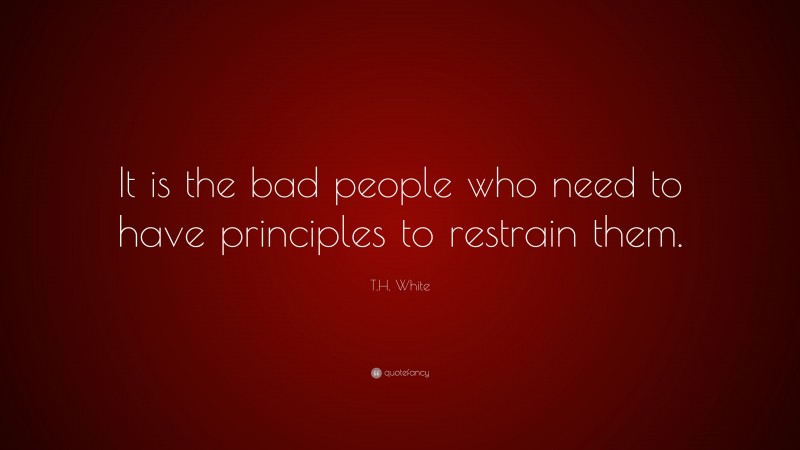 T.H. White Quote: “It is the bad people who need to have principles to restrain them.”