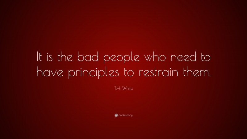 T.H. White Quote: “It is the bad people who need to have principles to restrain them.”