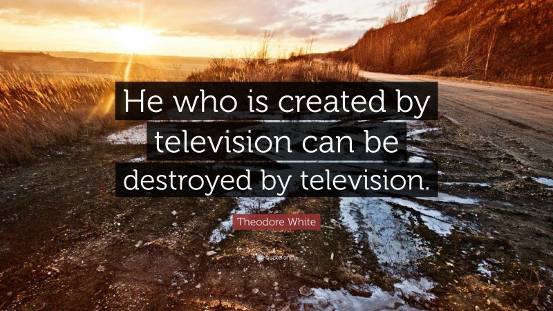 Theodore White Quote: “He who is created by television can be destroyed by television.”