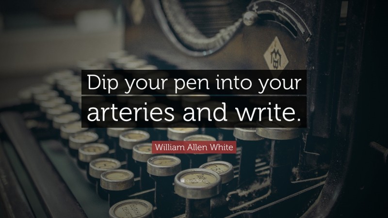 William Allen White Quote: “Dip your pen into your arteries and write.”