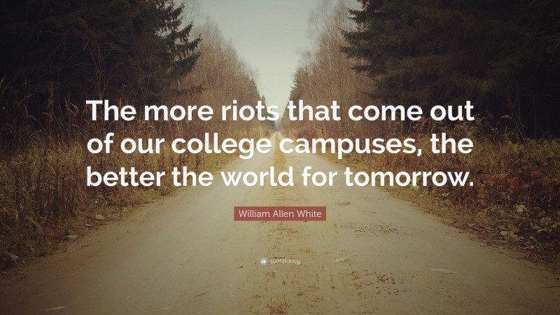 William Allen White Quote: “The more riots that come out of our college campuses, the better the world for tomorrow.”