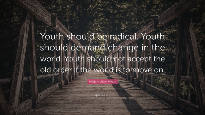 William Allen White Quote: “Youth should be radical. Youth should demand change in the world. Youth should not accept the old order if the world is to move on.”