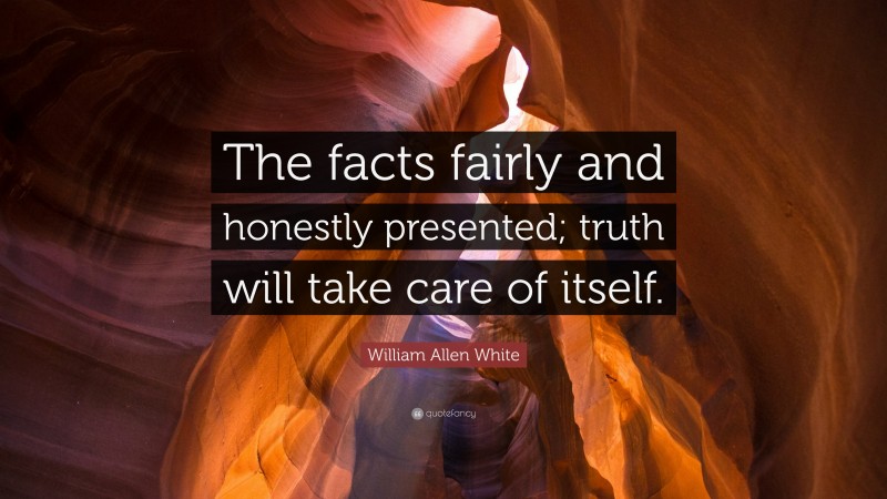 William Allen White Quote: “The facts fairly and honestly presented; truth will take care of itself.”