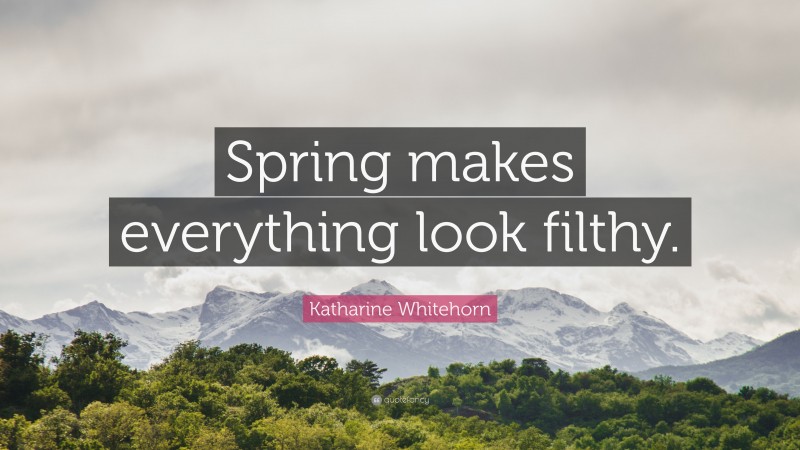 Katharine Whitehorn Quote: “Spring makes everything look filthy.”