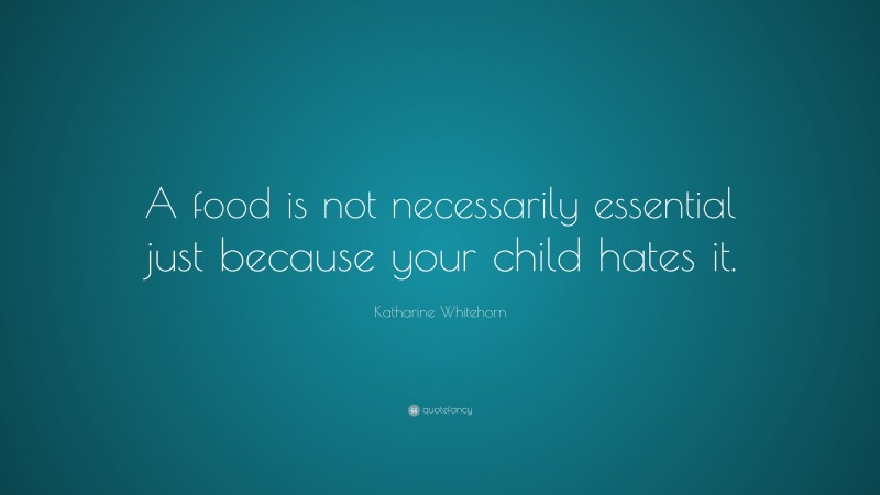 Katharine Whitehorn Quote: “A food is not necessarily essential just because your child hates it.”