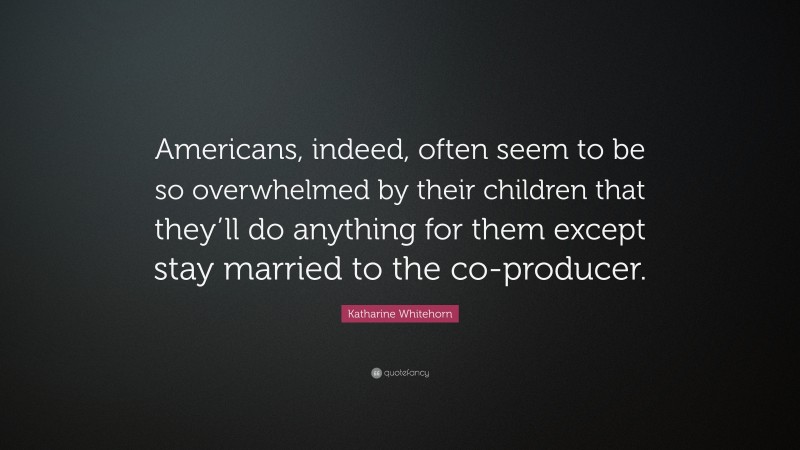 Katharine Whitehorn Quote: “Americans, indeed, often seem to be so overwhelmed by their children that they’ll do anything for them except stay married to the co-producer.”