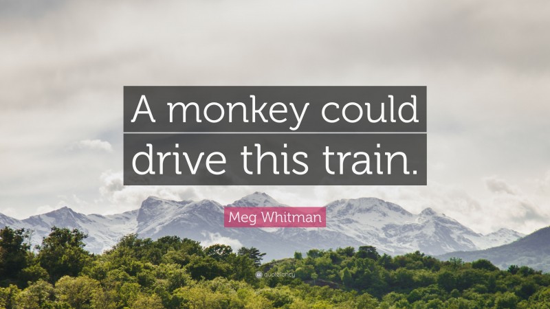 Meg Whitman Quote: “A monkey could drive this train.”