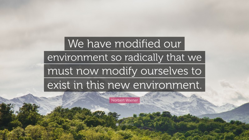 Norbert Wiener Quote: “We have modified our environment so radically that we must now modify ourselves to exist in this new environment.”