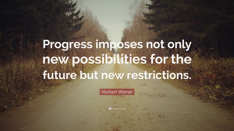 Norbert Wiener Quote: “Progress imposes not only new possibilities for the future but new restrictions.”